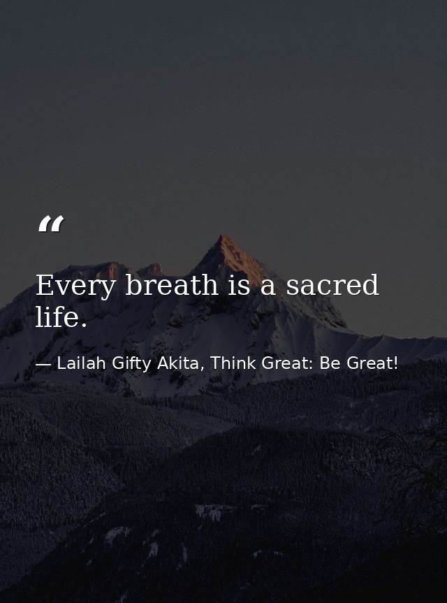 Every breath is a sacred life. — Lailah Gifty Akita, Think Great: Be Great!