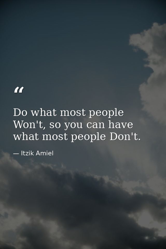 Do what most people Won't, so you can have what most people Don't. — Itzik Amiel