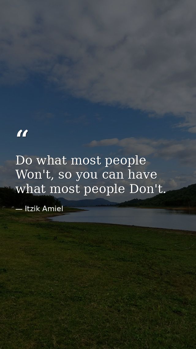 Do what most people Won't, so you can have what most people Don't. — Itzik Amiel