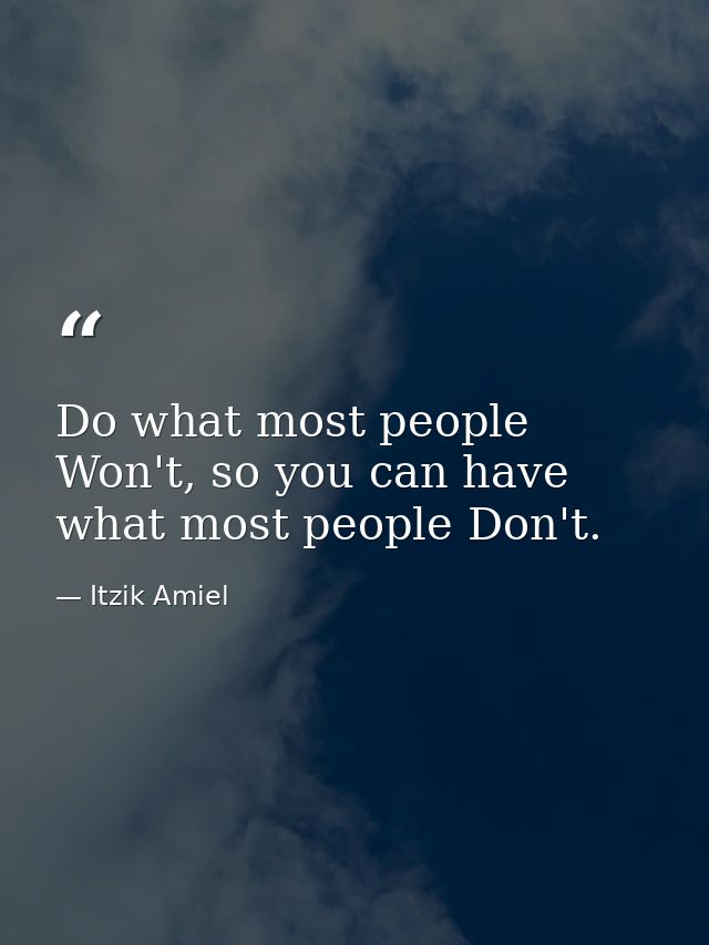 Do what most people Won't, so you can have what most people Don't. — Itzik Amiel