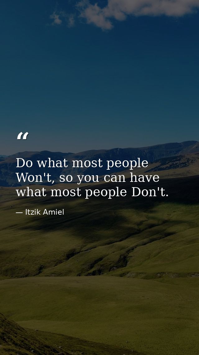 Do what most people Won't, so you can have what most people Don't. — Itzik Amiel
