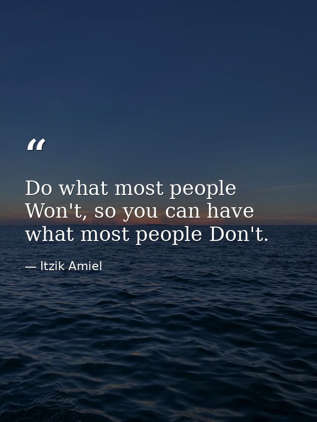Do what most people Won't, so you can have what most people Don't. — Itzik Amiel
