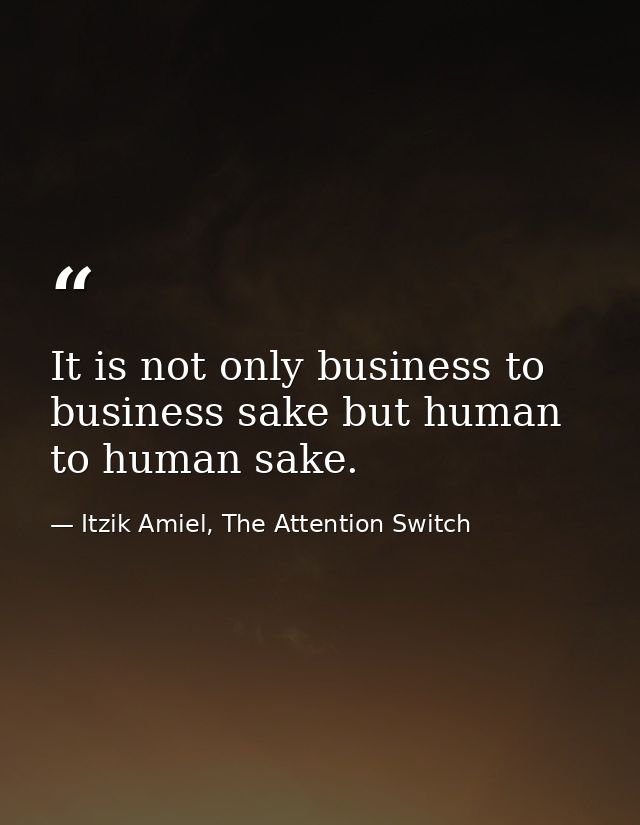 It is not only business to business sake but human to human sake. — Itzik Amiel, The Attention Switch
