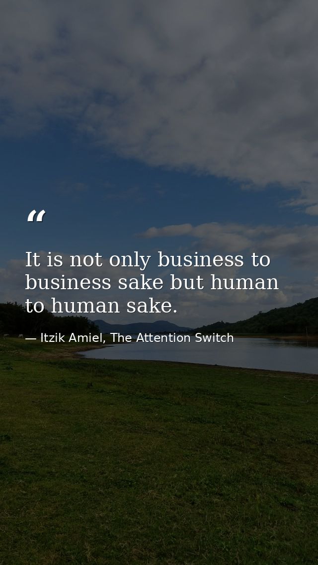 It is not only business to business sake but human to human sake. — Itzik Amiel, The Attention Switch