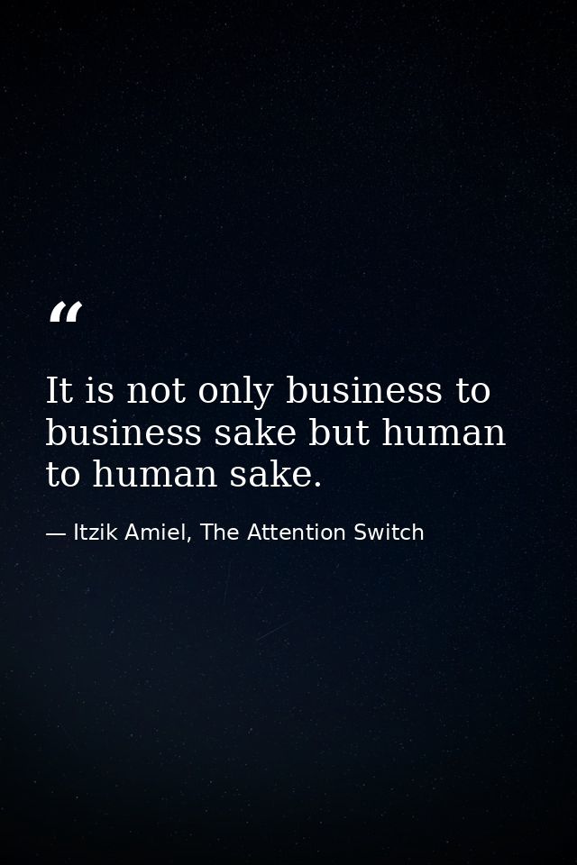 It is not only business to business sake but human to human sake. — Itzik Amiel, The Attention Switch