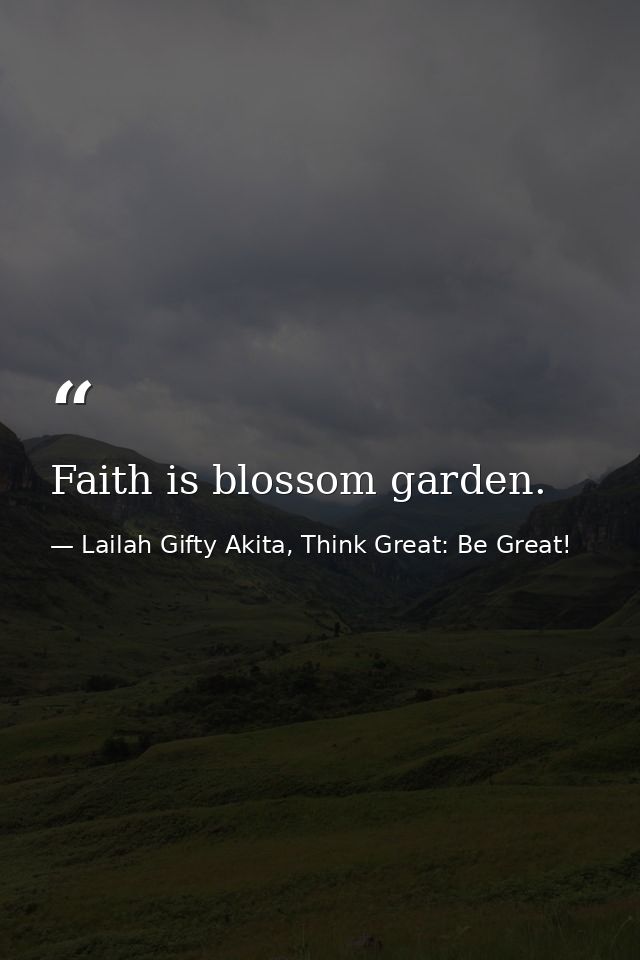 Faith is blossom garden. — Lailah Gifty Akita, Think Great: Be Great!