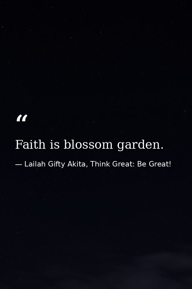 Faith is blossom garden. — Lailah Gifty Akita, Think Great: Be Great!