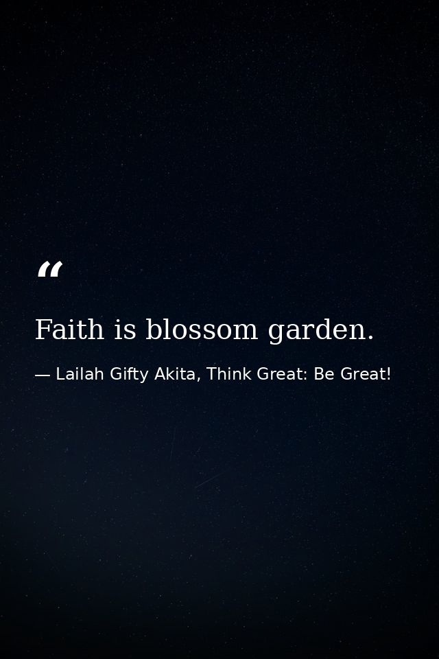 Faith is blossom garden. — Lailah Gifty Akita, Think Great: Be Great!