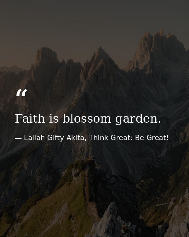 Faith is blossom garden. — Lailah Gifty Akita, Think Great: Be Great!