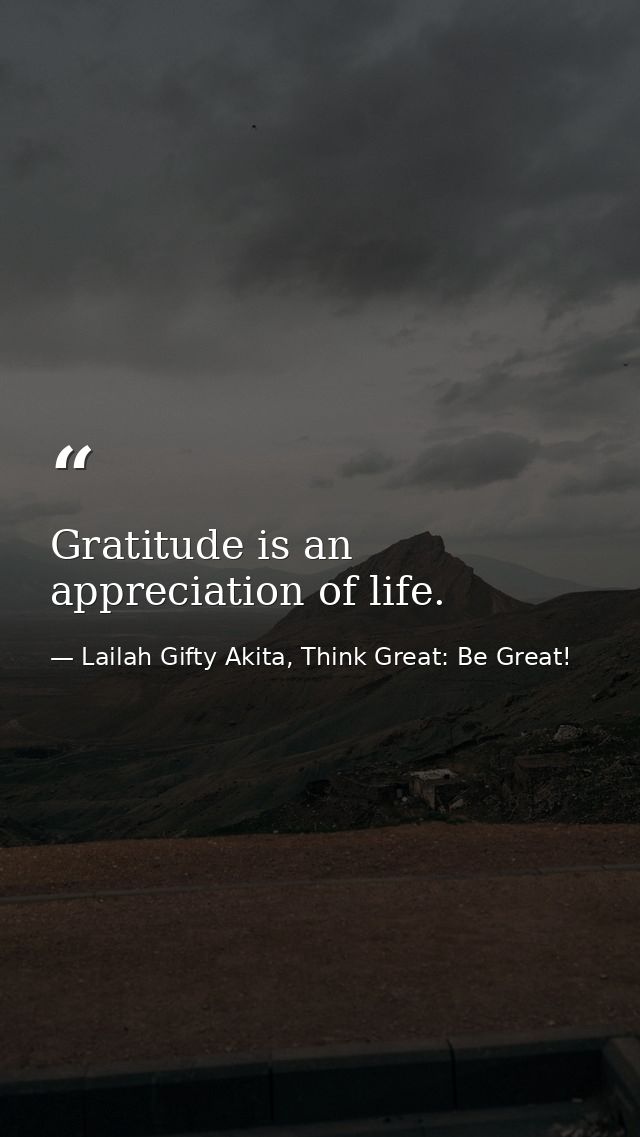 Gratitude is an appreciation of life. — Lailah Gifty Akita, Think Great: Be Great!