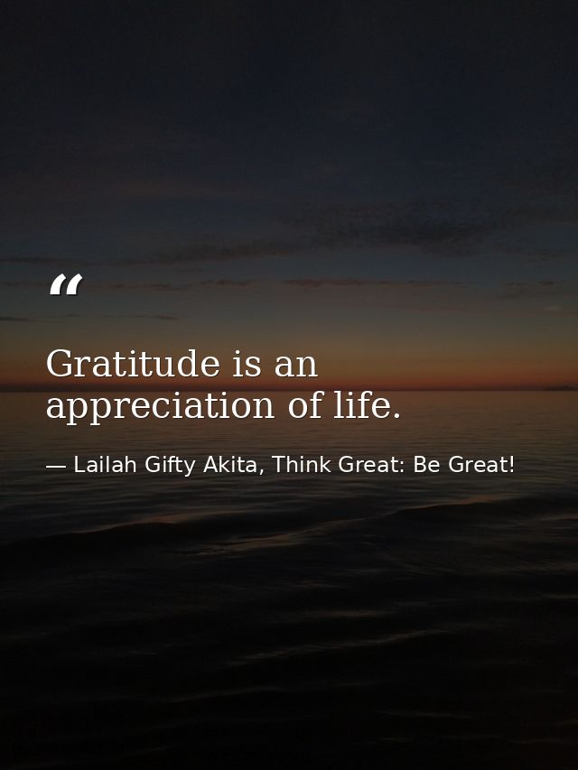 Gratitude is an appreciation of life. — Lailah Gifty Akita, Think Great: Be Great!