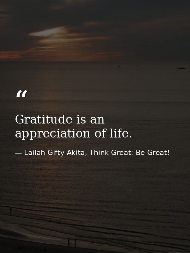 Gratitude is an appreciation of life. — Lailah Gifty Akita, Think Great: Be Great!