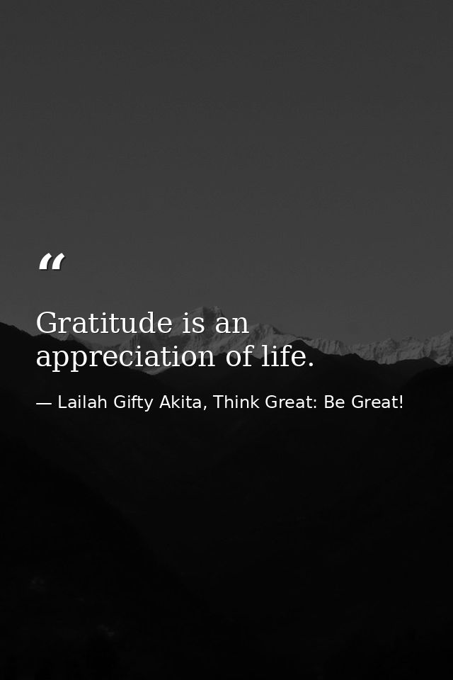 Gratitude is an appreciation of life. — Lailah Gifty Akita, Think Great: Be Great!