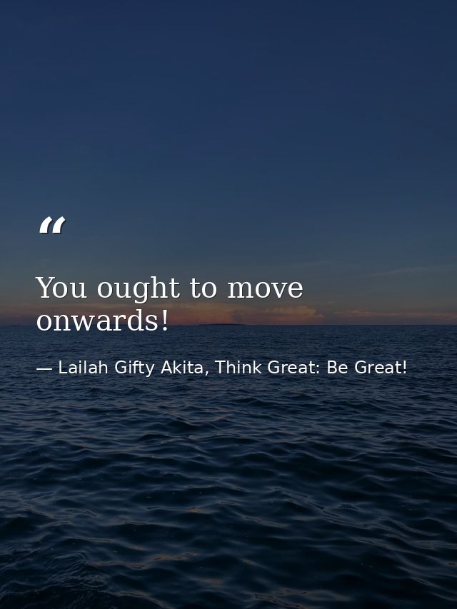 You ought to move onwards! — Lailah Gifty Akita, Think Great: Be Great!