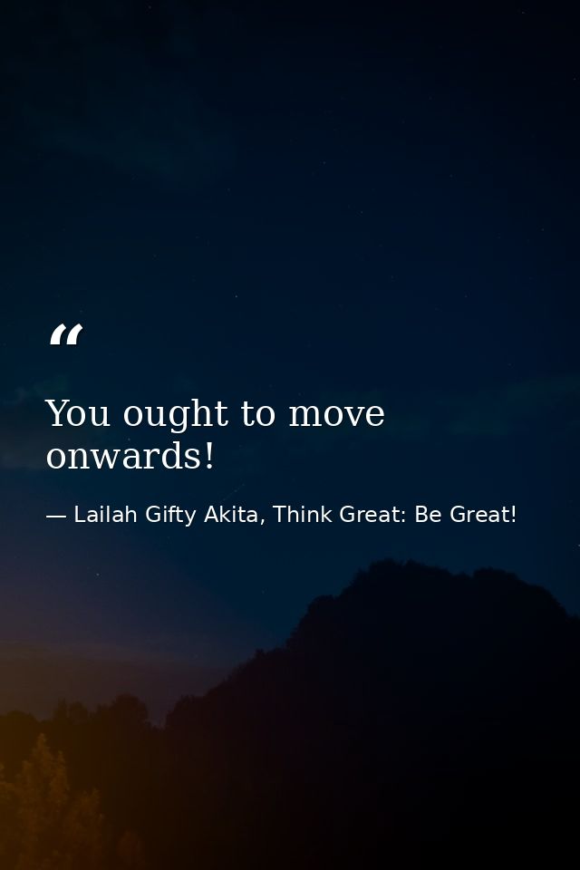 You ought to move onwards! — Lailah Gifty Akita, Think Great: Be Great!