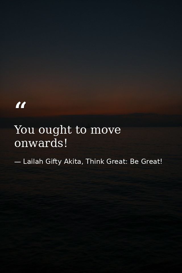You ought to move onwards! — Lailah Gifty Akita, Think Great: Be Great!