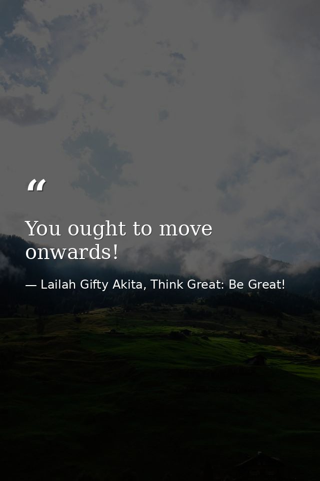 You ought to move onwards! — Lailah Gifty Akita, Think Great: Be Great!