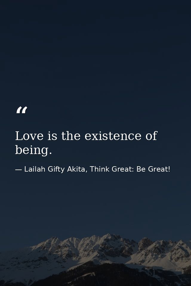 Love is the existence of being. — Lailah Gifty Akita, Think Great: Be Great!
