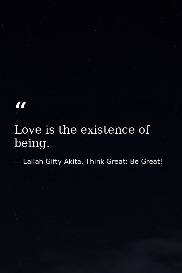 Love is the existence of being. — Lailah Gifty Akita, Think Great: Be Great!