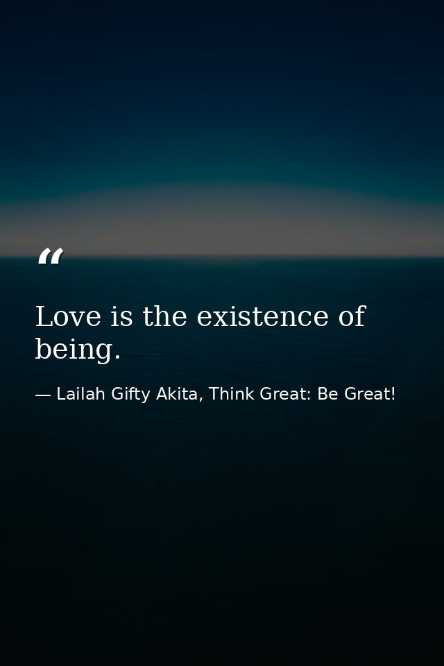 Love is the existence of being. — Lailah Gifty Akita, Think Great: Be Great!