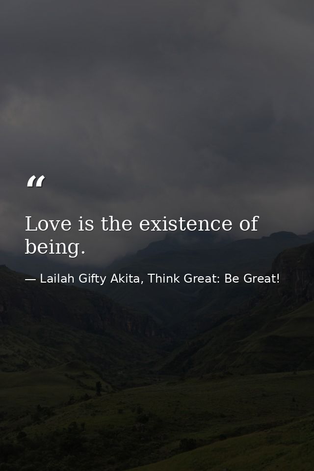 Love is the existence of being. — Lailah Gifty Akita, Think Great: Be Great!