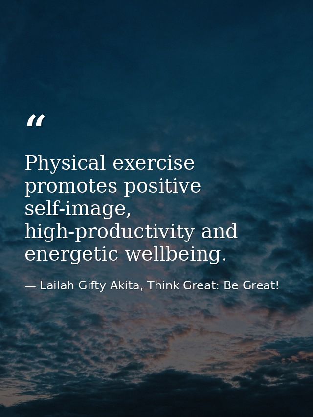 Physical exercise promotes positive self-image, high-productivity and energetic wellbeing. — Lailah Gifty Akita, Think Great: Be Great!