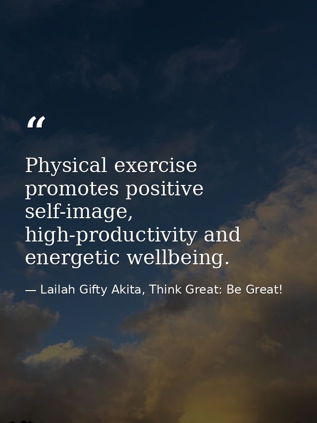Physical exercise promotes positive self-image, high-productivity and energetic wellbeing. — Lailah Gifty Akita, Think Great: Be Great!