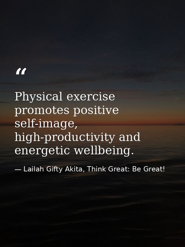 Physical exercise promotes positive self-image, high-productivity and energetic wellbeing. — Lailah Gifty Akita, Think Great: Be Great!
