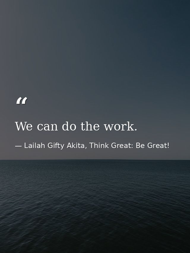 We can do the work. — Lailah Gifty Akita, Think Great: Be Great!
