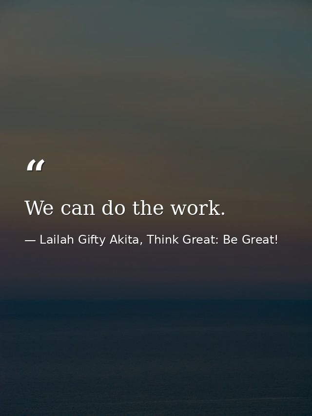 We can do the work. — Lailah Gifty Akita, Think Great: Be Great!
