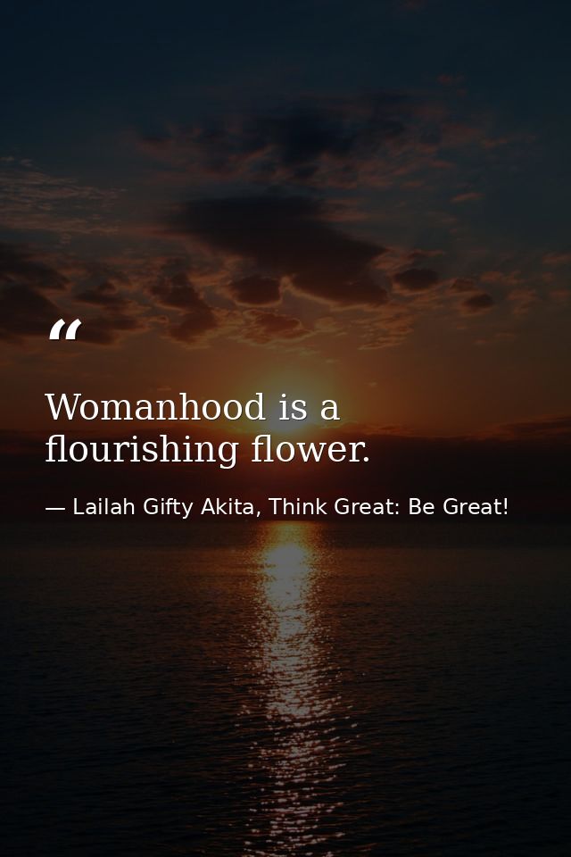 Womanhood is a flourishing flower. — Lailah Gifty Akita, Think Great: Be Great!