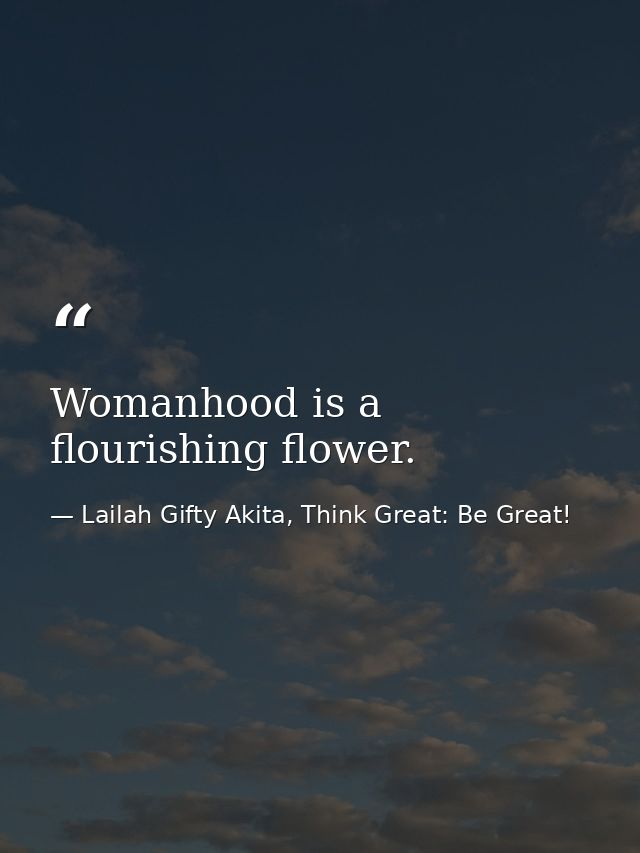 Womanhood is a flourishing flower. — Lailah Gifty Akita, Think Great: Be Great!