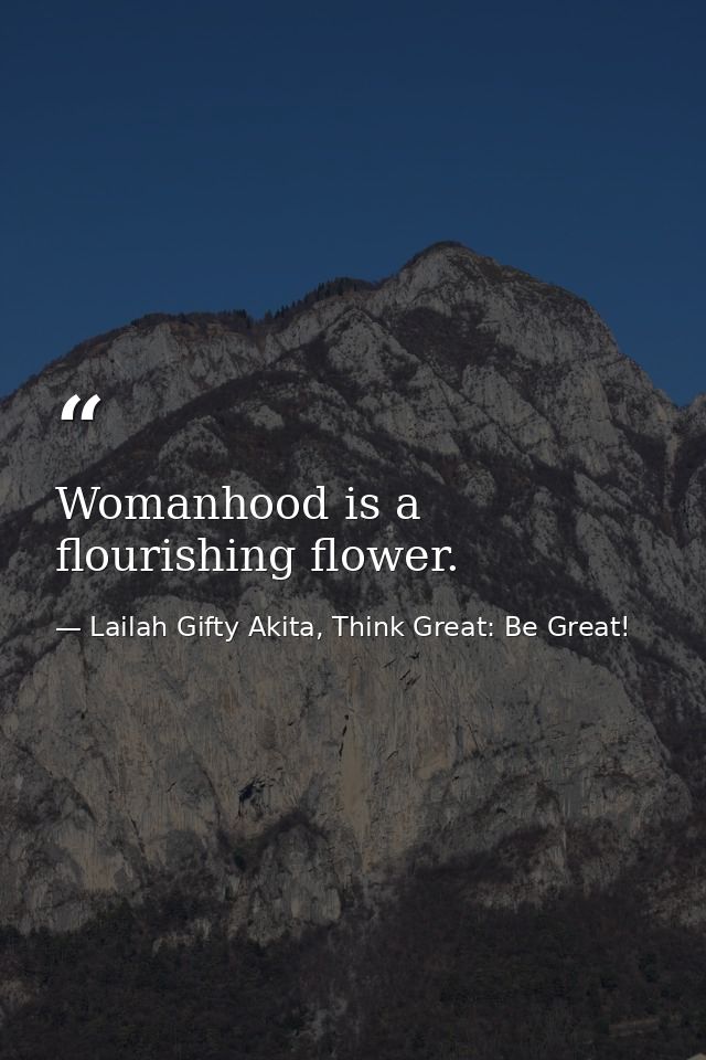 Womanhood is a flourishing flower. — Lailah Gifty Akita, Think Great: Be Great!