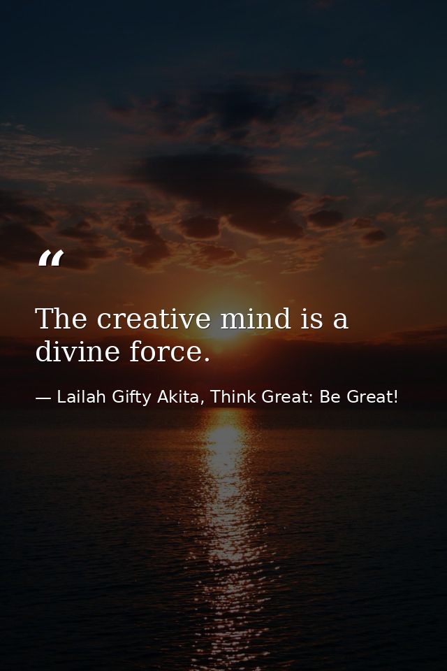 The creative mind is a divine force. — Lailah Gifty Akita, Think Great: Be Great!