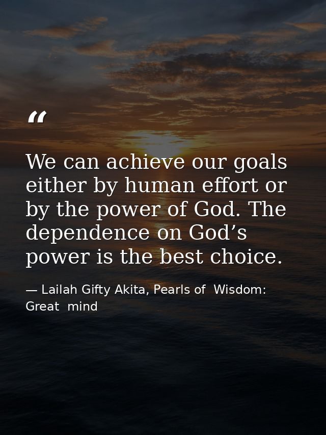 We can achieve our goals either by human effort or by the power of God. The dependence on God’s power is the best choice — Lailah Gifty Akita, Pearls of  Wisdom: Great  mind