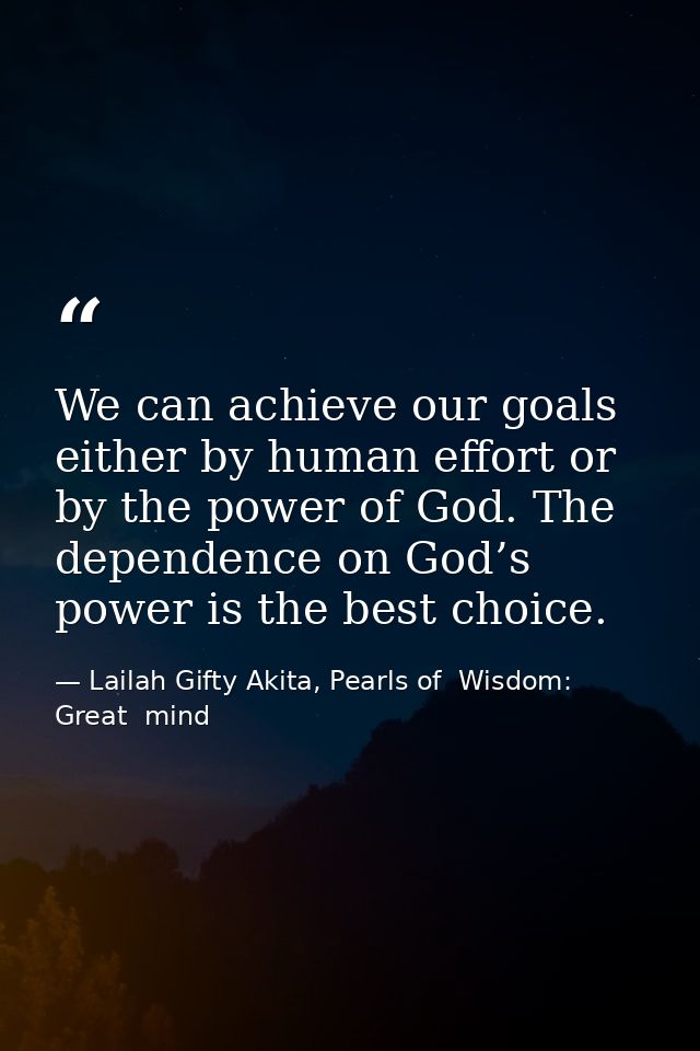 We can achieve our goals either by human effort or by the power of God. The dependence on God’s power is the best choice — Lailah Gifty Akita, Pearls of  Wisdom: Great  mind