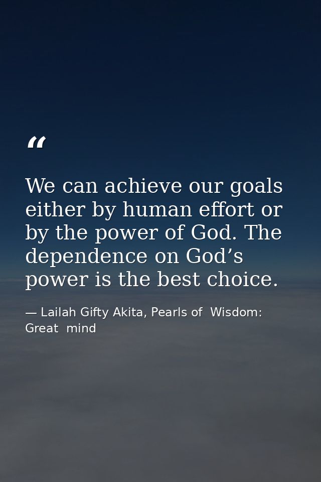 We can achieve our goals either by human effort or by the power of God. The dependence on God’s power is the best choice — Lailah Gifty Akita, Pearls of  Wisdom: Great  mind