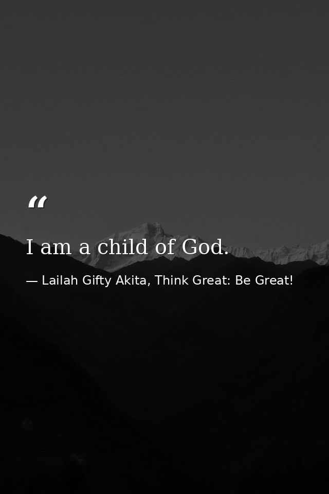I am a child of God. — Lailah Gifty Akita, Think Great: Be Great!