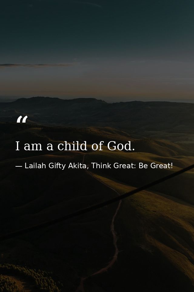 I am a child of God. — Lailah Gifty Akita, Think Great: Be Great!