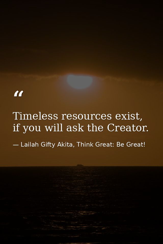 Timeless resources exist, if you will ask the Creator. — Lailah Gifty Akita, Think Great: Be Great!