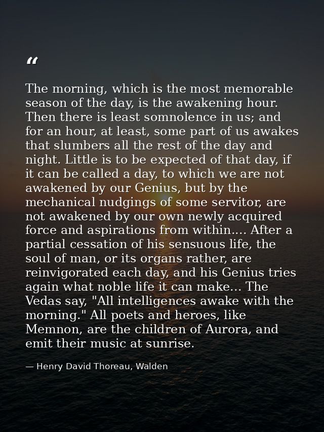 The morning, which is the most memorable season of the day, is the awakening hour. Then there is least somnolence in us; — Henry David Thoreau, Walden