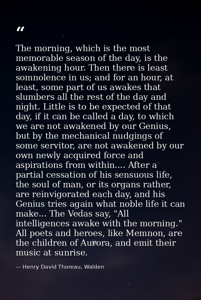 The morning, which is the most memorable season of the day, is the awakening hour. Then there is least somnolence in us; — Henry David Thoreau, Walden