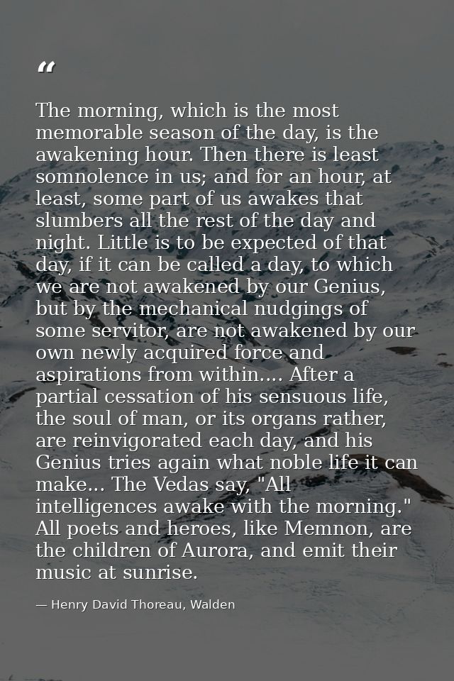 The morning, which is the most memorable season of the day, is the awakening hour. Then there is least somnolence in us; — Henry David Thoreau, Walden