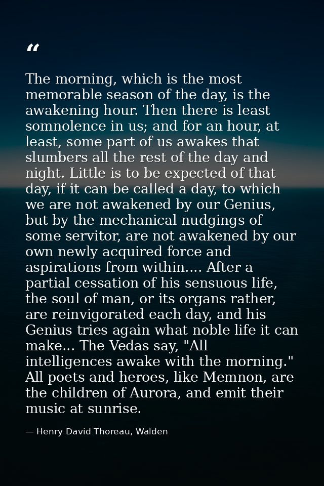 The morning, which is the most memorable season of the day, is the awakening hour. Then there is least somnolence in us; — Henry David Thoreau, Walden