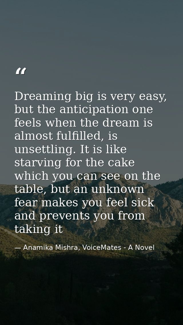 Dreaming big is very easy, but the anticipation one feels when the dream is almost fulfilled, is unsettling. It is like  — Anamika Mishra, VoiceMates - A Novel