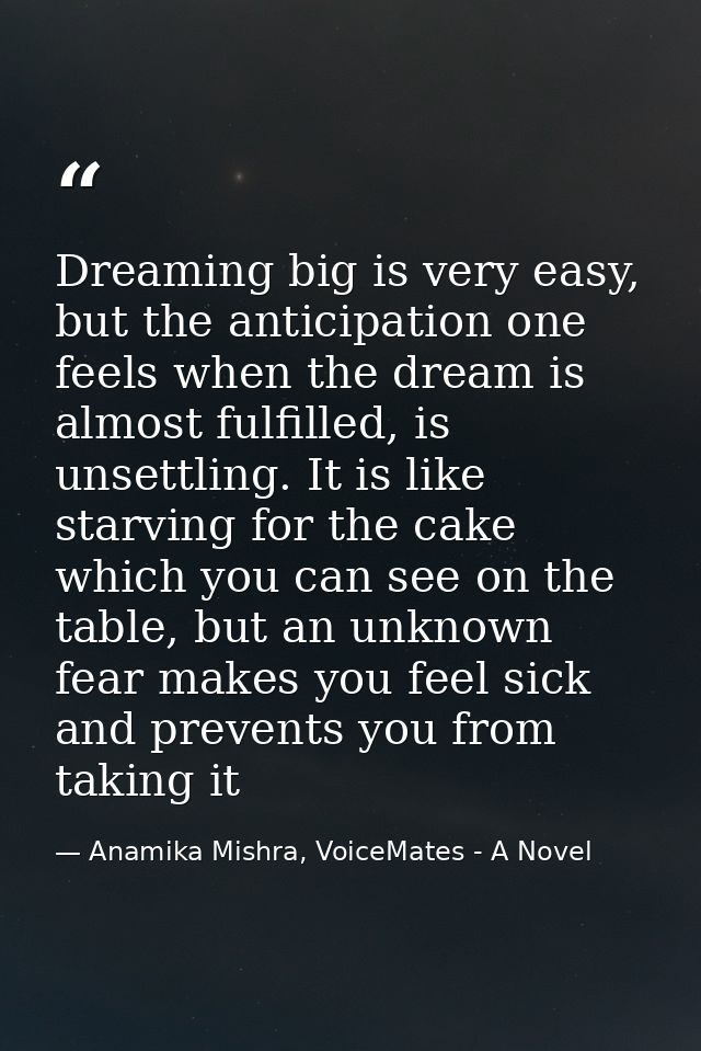 Dreaming big is very easy, but the anticipation one feels when the dream is almost fulfilled, is unsettling. It is like  — Anamika Mishra, VoiceMates - A Novel
