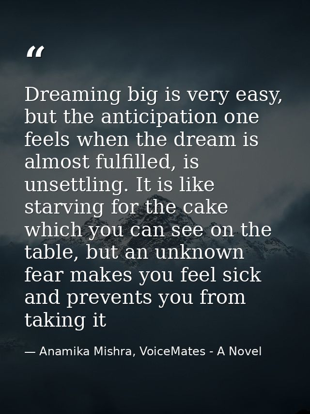 Dreaming big is very easy, but the anticipation one feels when the dream is almost fulfilled, is unsettling. It is like  — Anamika Mishra, VoiceMates - A Novel