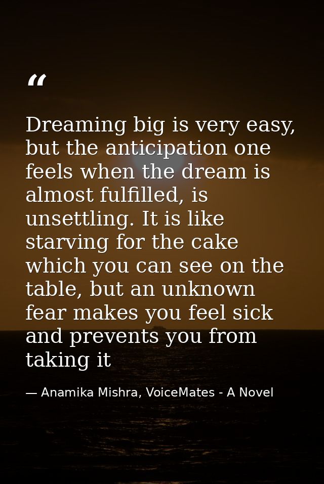 Dreaming big is very easy, but the anticipation one feels when the dream is almost fulfilled, is unsettling. It is like  — Anamika Mishra, VoiceMates - A Novel