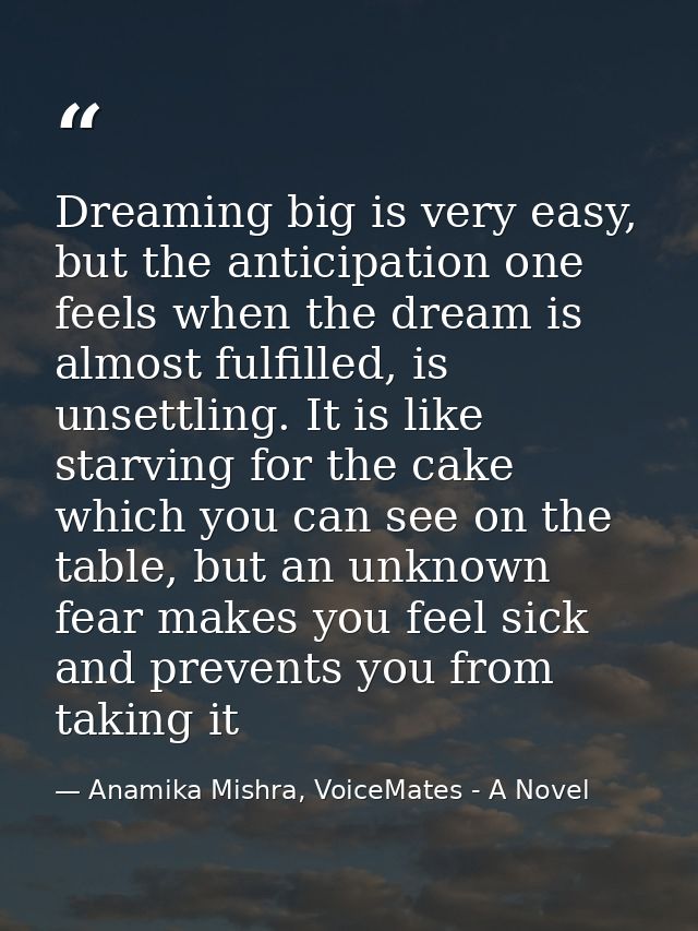 Dreaming big is very easy, but the anticipation one feels when the dream is almost fulfilled, is unsettling. It is like  — Anamika Mishra, VoiceMates - A Novel