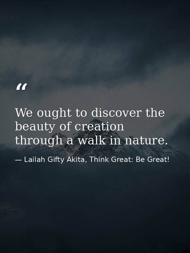 We ought to discover the beauty of creation through a walk in nature. — Lailah Gifty Akita, Think Great: Be Great!